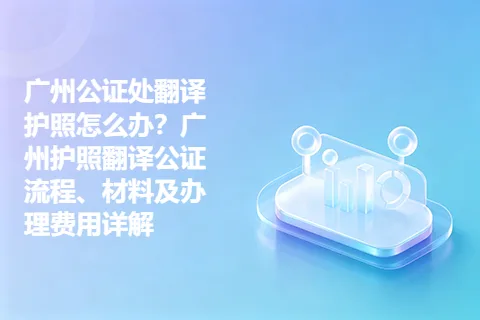 广州公证处翻译护照怎么办？广州护照翻译公证流程、材料及办理费用详解