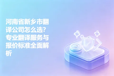 河南省新乡市翻译公司怎么选？专业翻译服务与报价标准全面解析