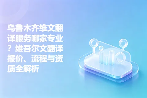 乌鲁木齐维文翻译服务哪家专业？维吾尔文翻译报价、流程与资质全解析