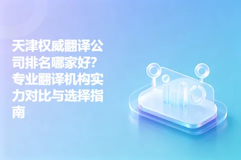 天津权威翻译公司排名哪家好？专业翻译机构实力对比与选择指南