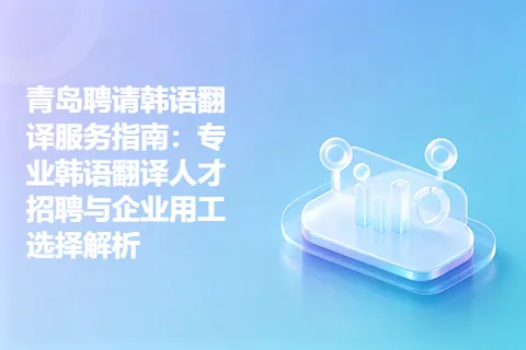 青岛聘请韩语翻译服务指南：专业韩语翻译人才招聘与企业用工选择解析