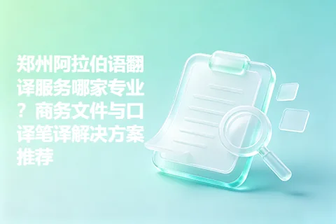 郑州阿拉伯语翻译服务哪家专业？商务文件与口译笔译解决方案推荐