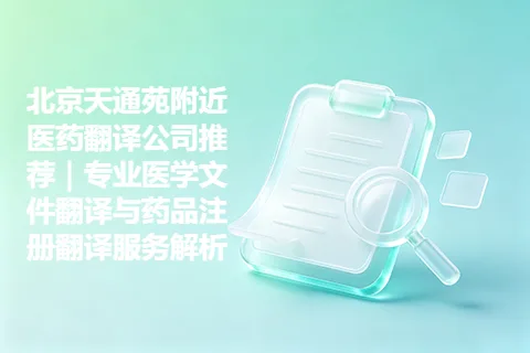 北京天通苑附近医药翻译公司推荐|专业医学文件翻译与药品注册翻译服务解析