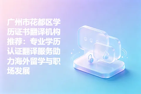 广州市花都区学历证书翻译机构推荐：专业学历认证翻译服务助力海外留学与职场发展
