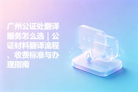 广州公证处翻译服务怎么选｜公证材料翻译流程、收费标准与办理指南