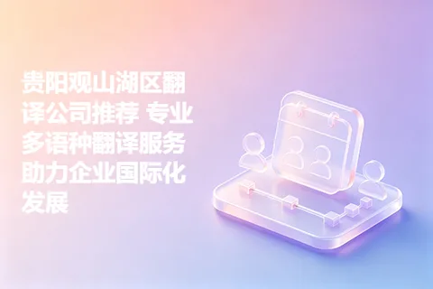 贵阳观山湖区翻译公司推荐 专业多语种翻译服务助力企业国际化发展