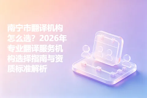 南宁市翻译机构怎么选？2026年专业翻译服务机构选择指南与资质标准解析