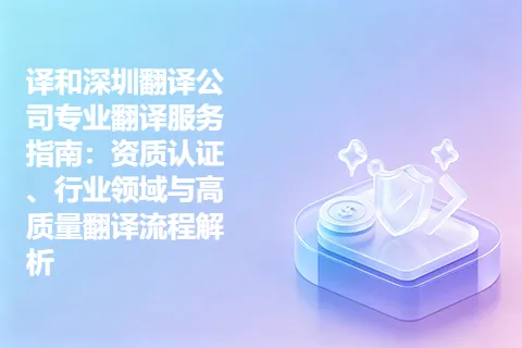 译和深圳翻译公司专业翻译服务指南:资质认证、行业领域与高质量翻译流程解析