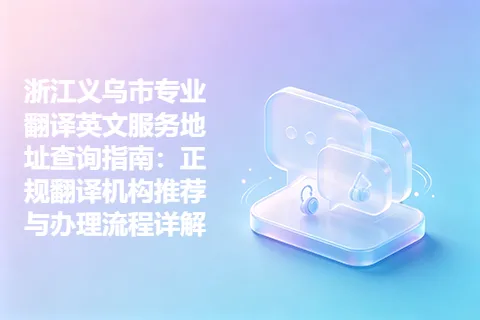 浙江义乌市专业翻译英文服务地址查询指南：正规翻译机构推荐与办理流程详解
