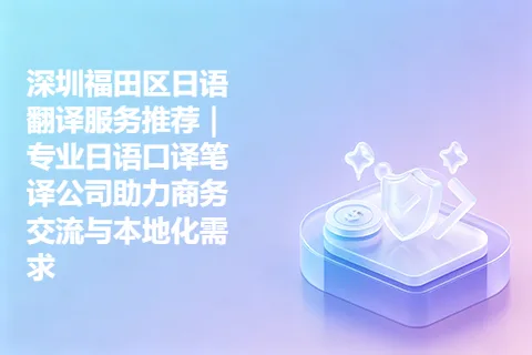 深圳福田区日语翻译服务推荐｜专业日语口译笔译公司助力商务交流与本地化需求