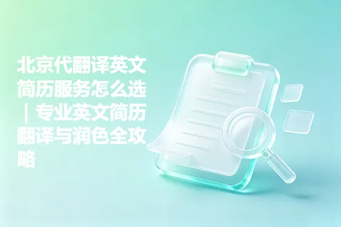 北京代翻译英文简历服务怎么选｜专业英文简历翻译与润色全攻略