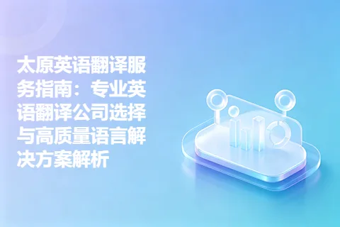 太原英语翻译服务指南：专业英语翻译公司选择与高质量语言解决方案解析