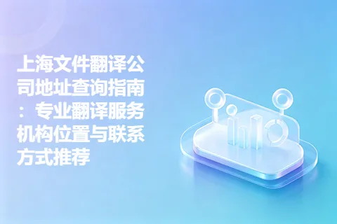 上海文件翻译公司地址查询指南：专业翻译服务机构位置与联系方式推荐