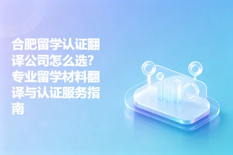 合肥留学认证翻译公司怎么选？专业留学材料翻译与认证服务指南