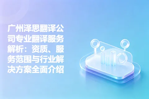 广州泽思翻译公司专业翻译服务解析：资质、服务范围与行业解决方案全面介绍