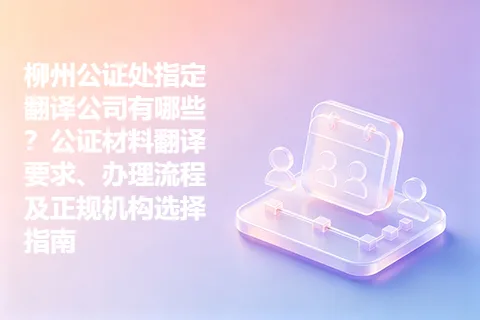 柳州公证处指定翻译公司有哪些？公证材料翻译要求、办理流程及正规机构选择指南