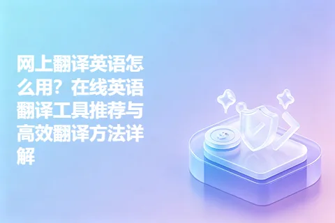 网上翻译英语怎么用？在线英语翻译工具推荐与高效翻译方法详解