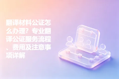 翻译材料公证怎么办理？专业翻译公证服务流程、费用及注意事项详解