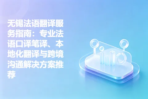 无锡法语翻译服务指南：专业法语口译笔译、本地化翻译与跨境沟通解决方案推荐