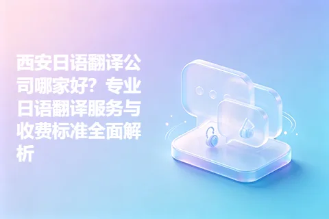 西安日语翻译公司哪家好？专业日语翻译服务与收费标准全面解析