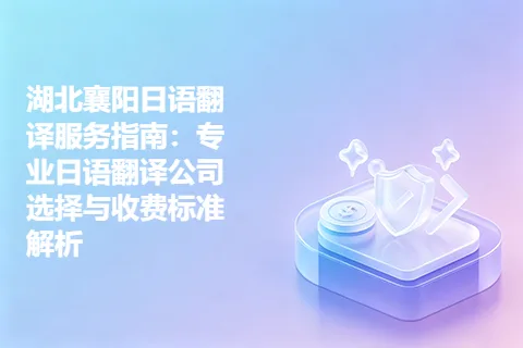 湖北襄阳日语翻译服务指南：专业日语翻译公司选择与收费标准解析