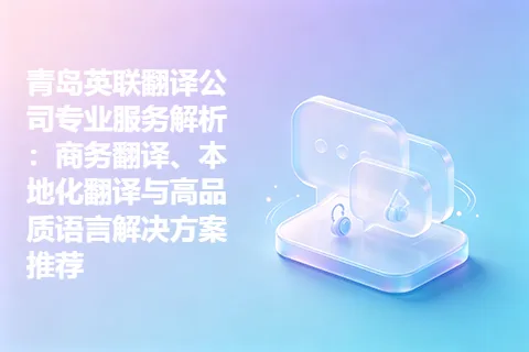 青岛英联翻译公司专业服务解析：商务翻译、本地化翻译与高品质语言解决方案推荐