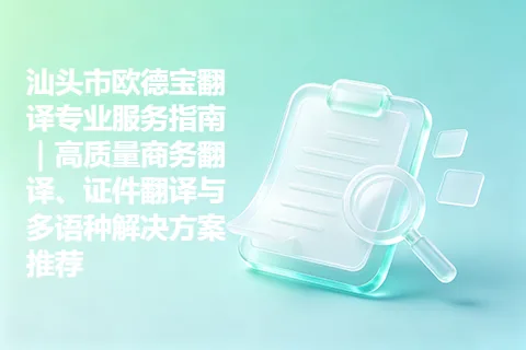 汕头市欧德宝翻译专业服务指南｜高质量商务翻译、证件翻译与多语种解决方案推荐