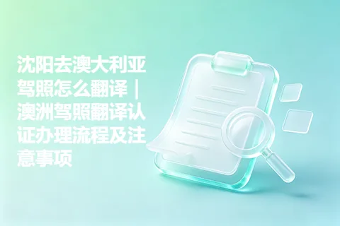 沈阳去澳大利亚驾照怎么翻译｜澳洲驾照翻译认证办理流程及注意事项