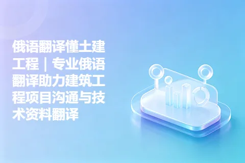 俄语翻译懂土建工程｜专业俄语翻译助力建筑工程项目沟通与技术资料翻译