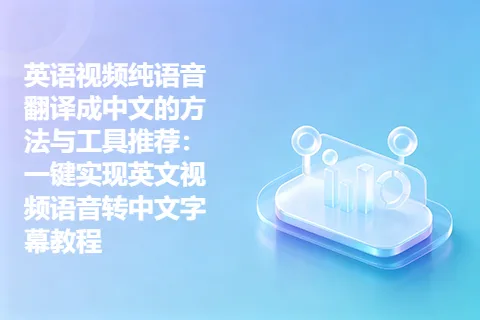 英语视频纯语音翻译成中文的方法与工具推荐：一键实现英文视频语音转中文字幕教程