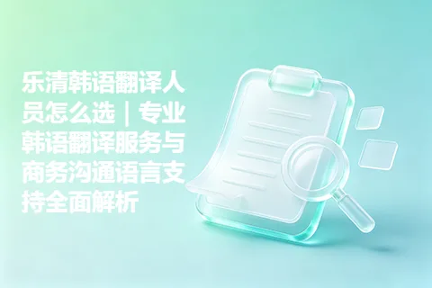 乐清韩语翻译人员怎么选｜专业韩语翻译服务与商务沟通语言支持全面解析