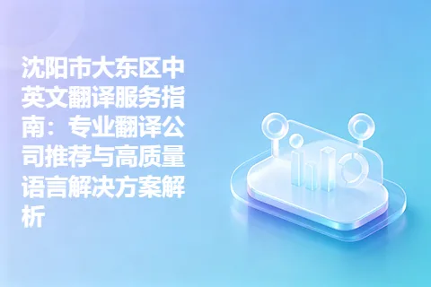 沈阳市大东区中英文翻译服务指南：专业翻译公司推荐与高质量语言解决方案解析