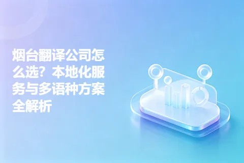 烟台翻译公司怎么选？本地化服务与多语种方案全解析