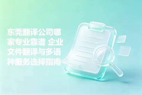 东莞翻译公司哪家专业靠谱 企业文件翻译与多语种服务选择指南