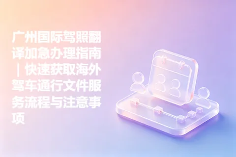 广州国际驾照翻译加急办理指南｜快速获取海外驾车通行文件服务流程与注意事项