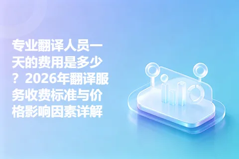 专业翻译人员一天的费用是多少？2026年翻译服务收费标准与价格影响因素详解