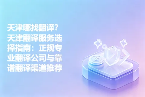 天津哪找翻译？天津翻译服务选择指南：正规专业翻译公司与靠谱翻译渠道推荐