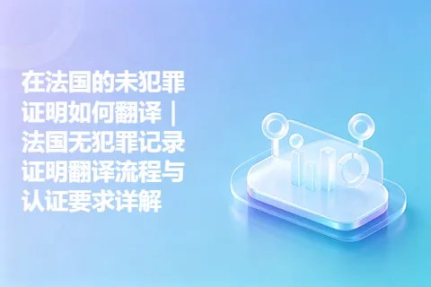 在法国的未犯罪证明如何翻译｜法国无犯罪记录证明翻译流程与认证要求详解