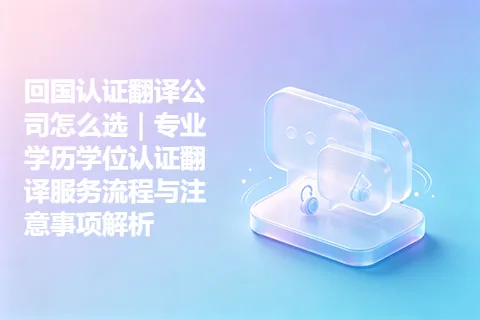 回国认证翻译公司怎么选｜专业学历学位认证翻译服务流程与注意事项解析