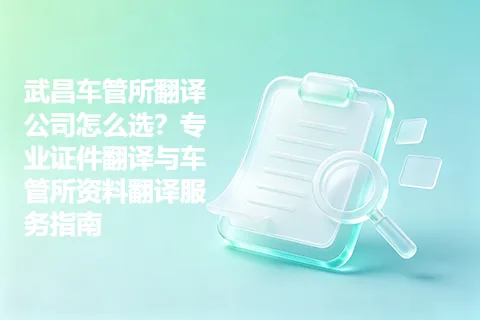 武昌车管所翻译公司怎么选？专业证件翻译与车管所资料翻译服务指南