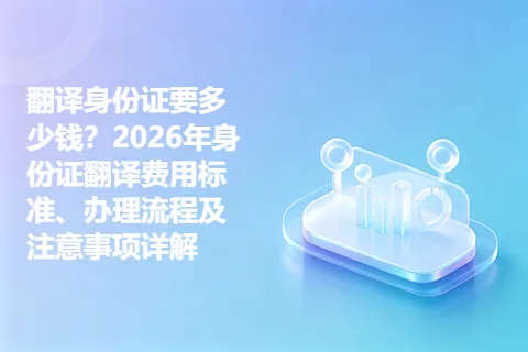 翻译身份证要多少钱？2026年身份证翻译费用标准、办理流程及注意事项详解