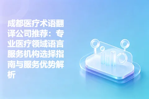 成都医疗术语翻译公司推荐:专业医疗领域语言服务机构选择指南与服务优势解析