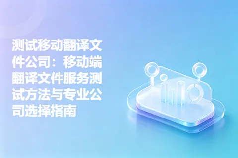 测试移动翻译文件公司：移动端翻译文件服务测试方法与专业公司选择指南