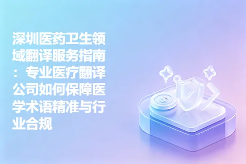 深圳医药卫生领域翻译服务指南：专业医疗翻译公司如何保障医学术语精准与行业合规