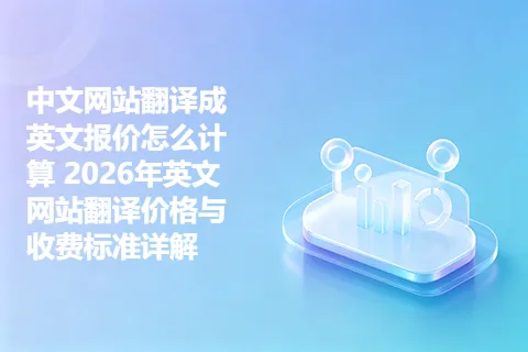 中文网站翻译成英文报价怎么计算 2026年英文网站翻译价格与收费标准详解