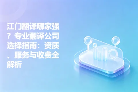 江门翻译哪家强？专业翻译公司选择指南：资质、服务与收费全解析