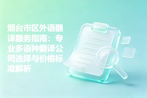 烟台市区外语翻译服务指南:专业多语种翻译公司选择与价格标准解析