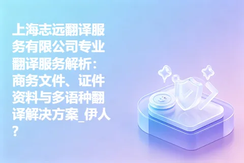 上海志远翻译服务有限公司专业翻译服务解析：商务文件、证件资料与多语种翻译解决方案_伊人?