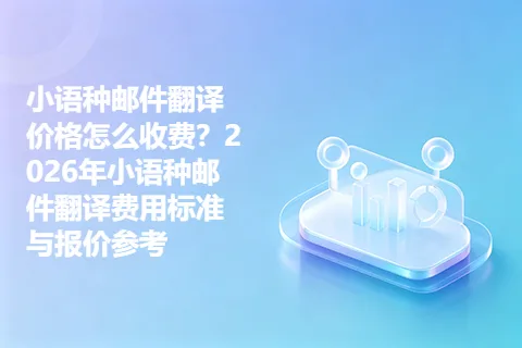 小语种邮件翻译价格怎么收费？2026年小语种邮件翻译费用标准与报价参考