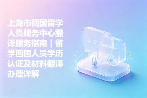 上海市回国留学人员服务中心翻译服务指南｜留学回国人员学历认证及材料翻译办理详解